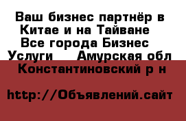 Ваш бизнес-партнёр в Китае и на Тайване - Все города Бизнес » Услуги   . Амурская обл.,Константиновский р-н